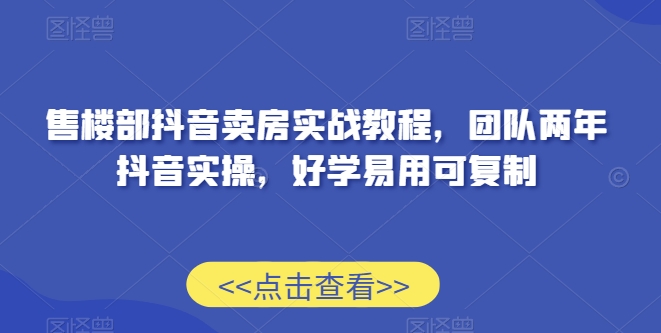 售楼部抖音卖房实战教程，团队两年抖音实操，好学易用可复制-私藏资源社