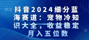 抖音2024细分蓝海赛道:宠物冷知识大全,收益稳定,月入五位数【揭秘】-私藏资源社