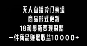 无人直播冷门赛道,商品形式更新,18种变现思路,一件商品赚取收益10000+【揭秘】-私藏资源社
