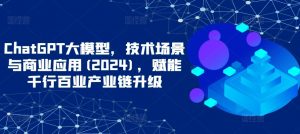 ChatGPT大模型，技术场景与商业应用(2024)，赋能千行百业产业链升级-私藏资源社