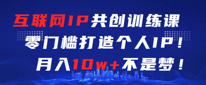 互联网IP共创训练课，零门槛零基础打造个人IP，月入10w+不是梦【揭秘】-私藏资源社