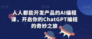 人人都能开发产品的AI编程课,开启你的ChatGPT编程的奇妙之旅-私藏资源社