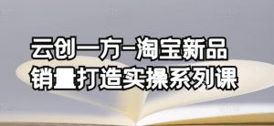 云创一方-淘宝新品销量打造实操系列课,基础销量打造(4课程)+补单渠道分析(4课程)-私藏资源社
