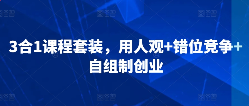 3合1课程套装，​用人观+错位竞争+自组制创业-私藏资源社