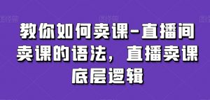 教你如何卖课-直播间卖课的语法,直播卖课底层逻辑-私藏资源社