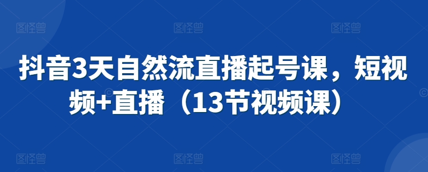 抖音3天自然流直播起号课，短视频+直播（13节视频课）-私藏资源社