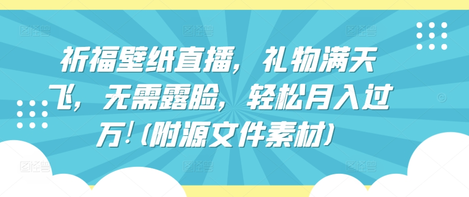 祈福壁纸直播，礼物满天飞，无需露脸，轻松月入过万!(附源文件素材)【揭秘】-私藏资源社