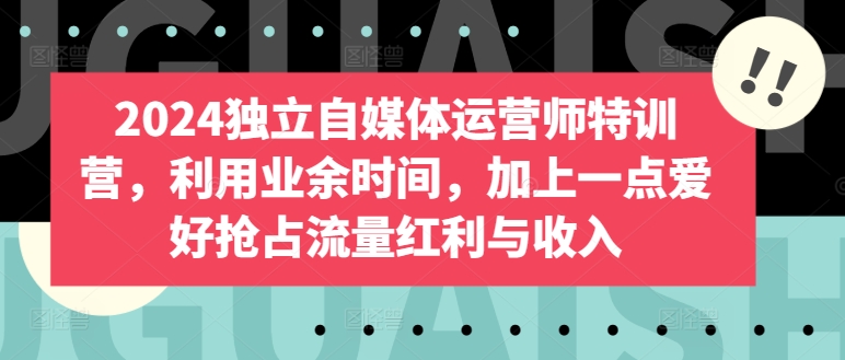 2024独立自媒体运营师特训营，利用业余时间，加上一点爱好抢占流量红利与收入-私藏资源社