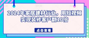 2024年家居建材行业,用短视频实现装修客户翻10倍-私藏资源社