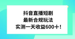 抖音直播短剧最新合规玩法,实测一天变现600+,教程+素材全解析【揭秘】-私藏资源社