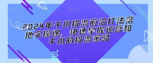 2024年千川投流前沿打法落地实操课,快速掌握运营和千川的投流策略-私藏资源社