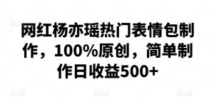 网红杨亦瑶热门表情包制作,100%原创,简单制作日收益500+【揭秘】-私藏资源社