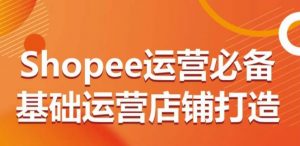 Shopee运营必备基础运营店铺打造,多层次的教你从0-1运营店铺-私藏资源社