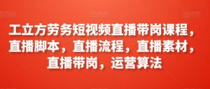 工立方劳务短视频直播带岗课程,直播脚本,直播流程,直播素材,直播带岗,运营算法-私藏资源社