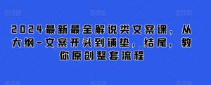 2024最新最全解说类文案课,从大纲-文案开头到铺垫,结尾,教你原创整套流程-私藏资源社
