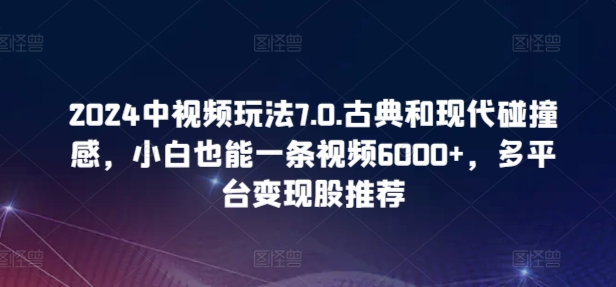 2024中视频玩法7.0.古典和现代碰撞感，小白也能一条视频6000+，多平台变现【揭秘】-私藏资源社