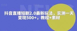 抖音直播短剧2.0最新玩法,实测一天变现500+,教程+素材【揭秘】-私藏资源社