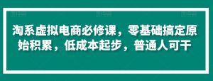 淘系虚拟电商必修课,零基础搞定原始积累,低成本起步,普通人可干-私藏资源社