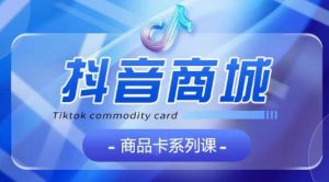 抖音商品卡系列课程,大模块【认知】【基础】【运营】【玩法】系统教学-私藏资源社