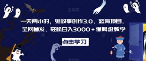 一天两小时,鬼故事创作3.0,蓝海项目,全网首发,轻松日入3000+保姆级教学【揭秘】-私藏资源社