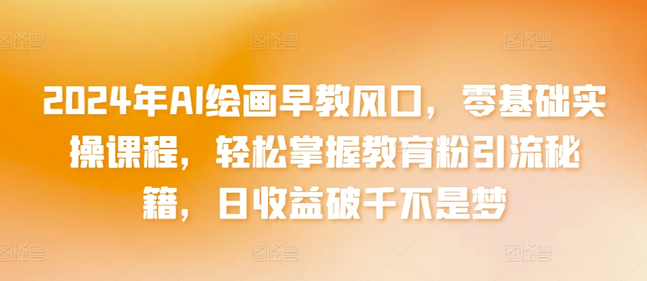 2024年AI绘画早教风口，零基础实操课程，轻松掌握教育粉引流秘籍，日收益破千不是梦【揭秘】-私藏资源社