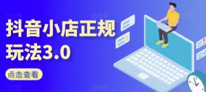抖音小店正规玩法3.0,抖音入门基础知识、抖音运营技术、达人带货邀约、全域电商运营等-私藏资源社