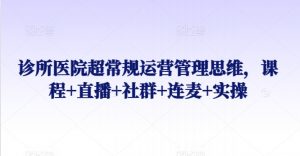 诊所医院超常规运营管理思维,课程+直播+社群+连麦+实操-私藏资源社