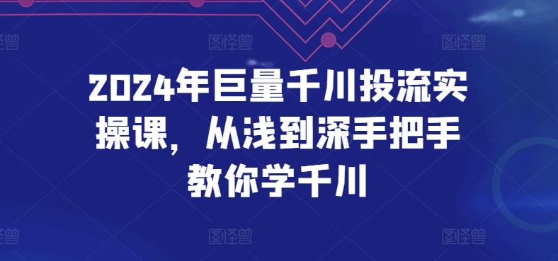 2024年巨量千川投流实操课，从浅到深手把手教你学千川-私藏资源社