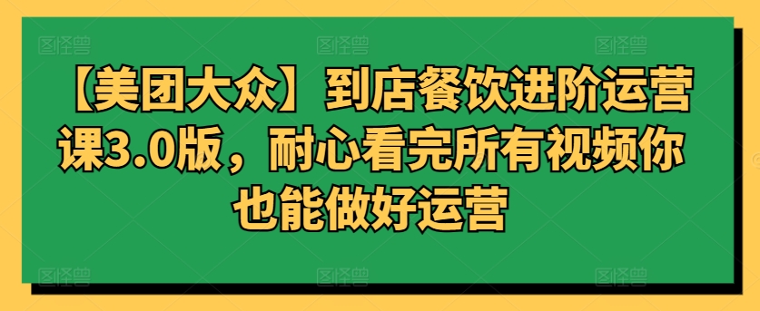 【美团大众】到店餐饮进阶运营课3.0版，耐心看完所有视频你也能做好运营-私藏资源社