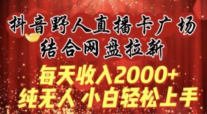 每天收入2000+,抖音野人直播卡广场,结合网盘拉新,纯无人,小白轻松上手【揭秘】-私藏资源社