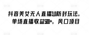 抖音美女无人直播3.0防封玩法,单场直播收益500+,风口项目【揭秘】-私藏资源社