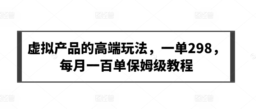 虚拟产品的高端玩法，一单298，每月一百单保姆级教程【揭秘】-私藏资源社