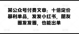 某公众号付费文章:十倍定价暴利单品,发发小红书,朋友圈发发圈,也能出单-私藏资源社
