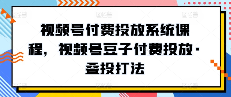 视频号付费投放系统课程，视频号豆子付费投放·叠投打法-私藏资源社