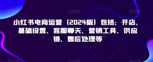 小红书电商运营(2024版)包括:开店、基础设置、客服聊天、营销工具、供应链、售后处理等-私藏资源社