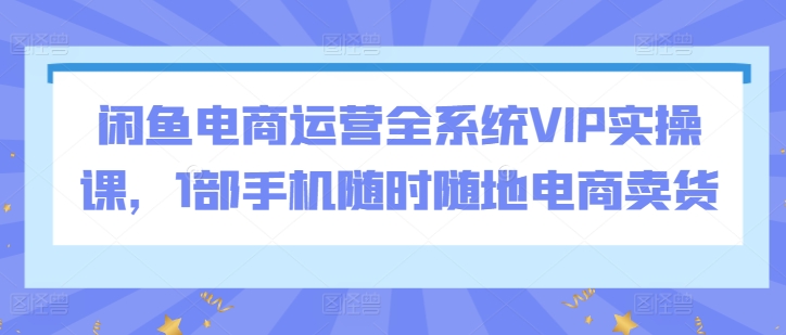 闲鱼电商运营全系统VIP实操课，1部手机随时随地电商卖货-私藏资源社