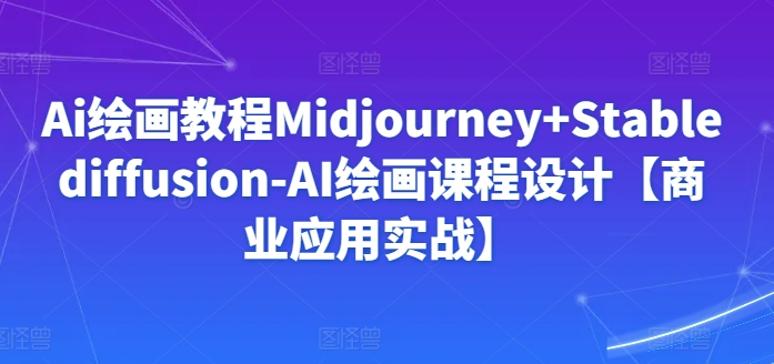 Ai绘画教程Midjourney+Stablediffusion-AI绘画课程设计【商业应用实战】-私藏资源社