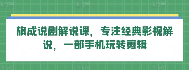 旗成说剧解说课，专注经典影视解说，一部手机玩转剪辑-私藏资源社