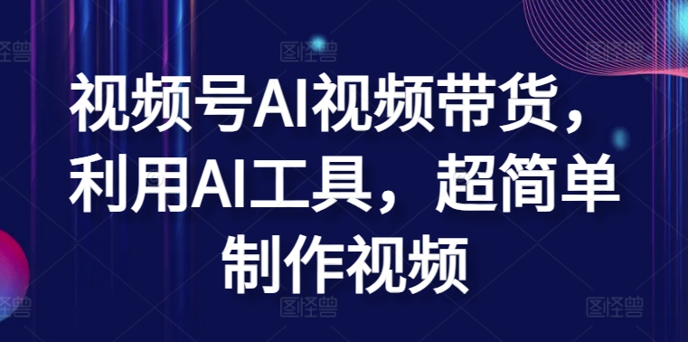 视频号AI视频带货，利用AI工具，超简单制作视频【揭秘】-私藏资源社