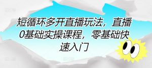 短循环多开直播玩法,直播0基础实操课程,零基础快速入门-私藏资源社