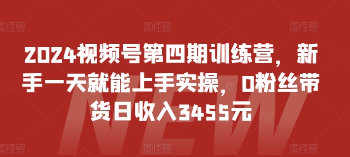 2024视频号第四期训练营，新手一天就能上手实操，0粉丝带货日收入3455元-私藏资源社