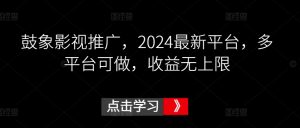 鼓象影视推广,2024最新平台,多平台可做,收益无上限【揭秘】-私藏资源社