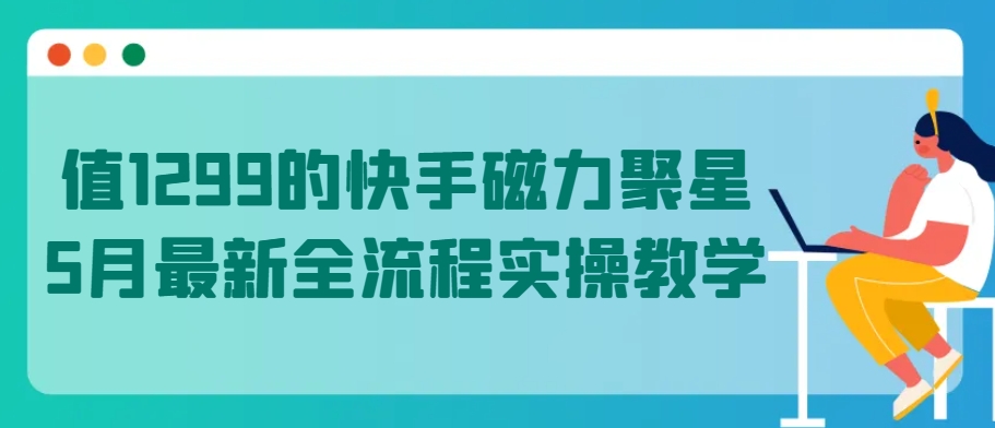 值1299的快手磁力聚星5月最新全流程实操教学【揭秘】-私藏资源社