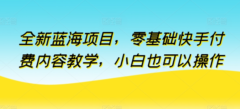 全新蓝海项目，零基础快手付费内容教学，小白也可以操作【揭秘】-私藏资源社