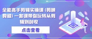 全能高手剪辑实操课(剪映教程)一套课带你玩转从剪辑到创收-私藏资源社