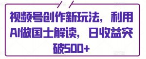 视频号创作新玩法,利用AI做国士解读,日收益突破500+【揭秘】-私藏资源社