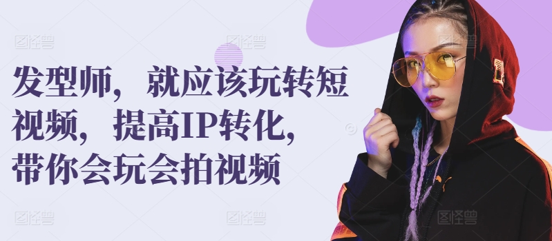 发型师，就应该玩转短视频，提高IP转化，带你会玩会拍视频-私藏资源社