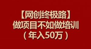 【网创终极路】做项目不如做项目培训,年入50万【揭秘】-私藏资源社