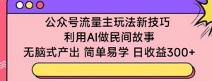 公众号流量主玩法新技巧,利用AI做民间故事 ,无脑式产出,简单易学,日收益300+【揭秘】-私藏资源社