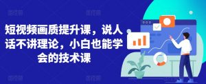 短视频画质提升课,说人话不讲理论,小白也能学会的技术课-私藏资源社